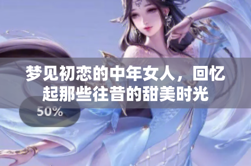 梦见初恋的中年女人，回忆起那些往昔的甜美时光