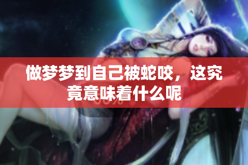 做梦梦到自己被蛇咬，这究竟意味着什么呢