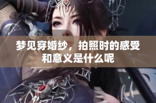 梦见穿婚纱，拍照时的感受和意义是什么呢