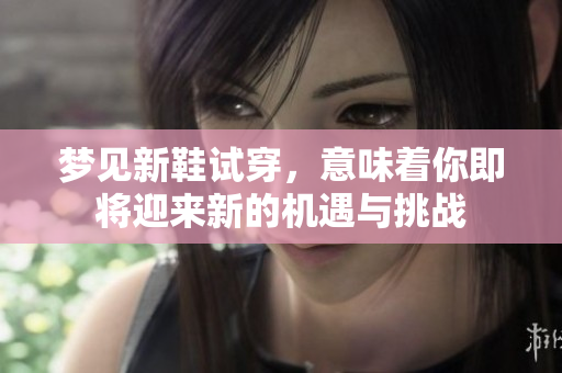 梦见新鞋试穿，意味着你即将迎来新的机遇与挑战