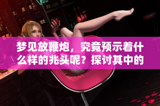 梦见放鞭炮，究竟预示着什么样的兆头呢？探讨其中的含义与象征。