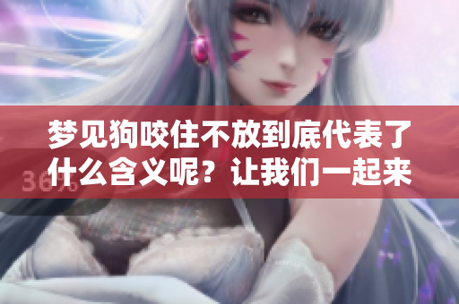 梦见狗咬住不放到底代表了什么含义呢？让我们一起来深入探讨一下。