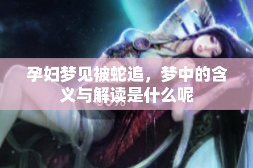 孕妇梦见被蛇追，梦中的含义与解读是什么呢