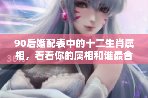 90后婚配表中的十二生肖属相，看看你的属相和谁最合适