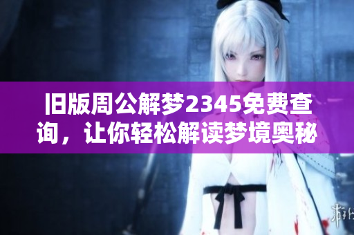 旧版周公解梦2345免费查询，让你轻松解读梦境奥秘与含义