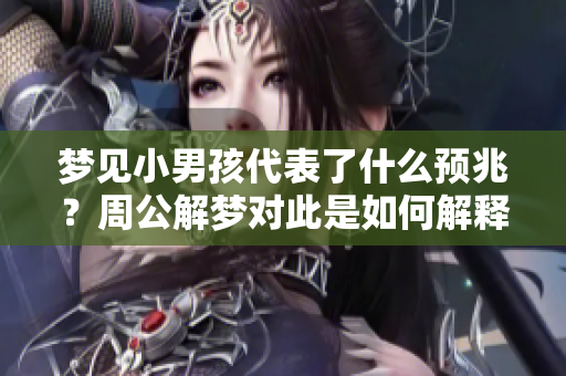 梦见小男孩代表了什么预兆？周公解梦对此是如何解释的呢？
