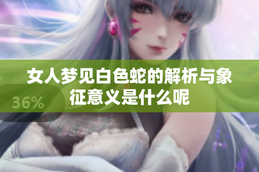 女人梦见白色蛇的解析与象征意义是什么呢