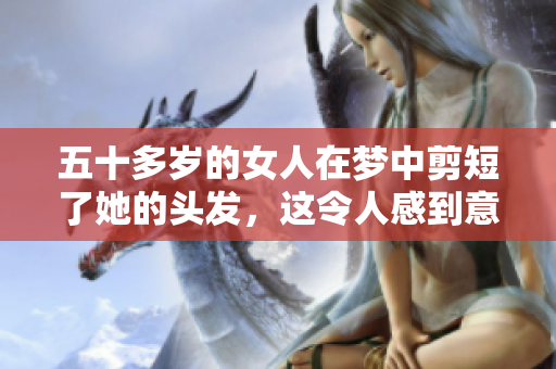 五十多岁的女人在梦中剪短了她的头发，这令人感到意外的体验