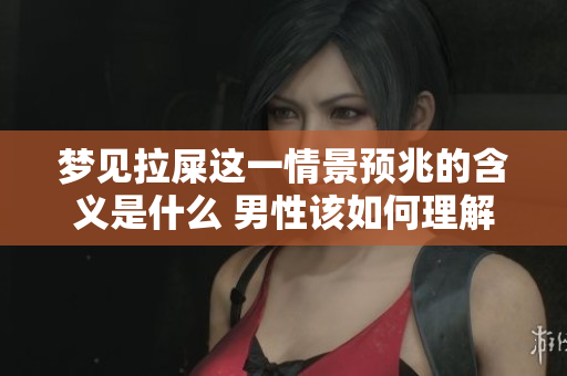 梦见拉屎这一情景预兆的含义是什么 男性该如何理解这一梦境呢