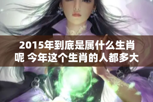 2015年到底是属什么生肖呢 今年这个生肖的人都多大了呢