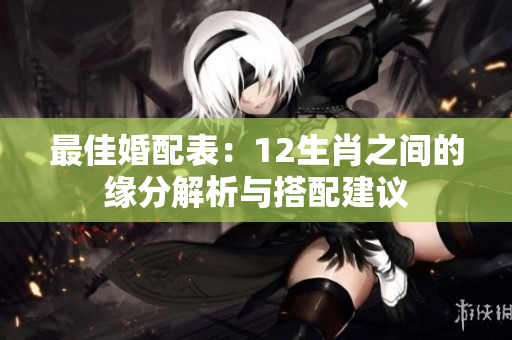 最佳婚配表：12生肖之间的缘分解析与搭配建议