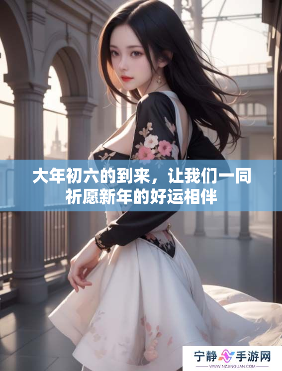 大年初六的到来，让我们一同祈愿新年的好运相伴