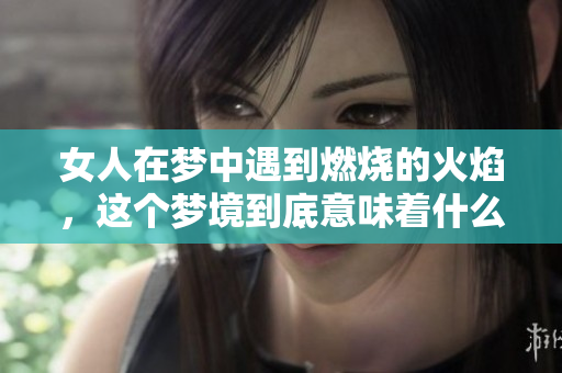 女人在梦中遇到燃烧的火焰，这个梦境到底意味着什么呢