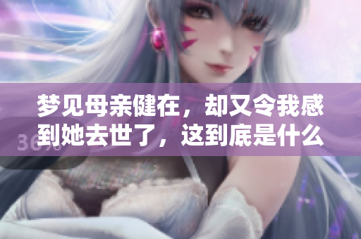 梦见母亲健在，却又令我感到她去世了，这到底是什么意思呢