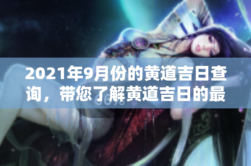 2021年9月份的黄道吉日查询，带您了解黄道吉日的最佳选择