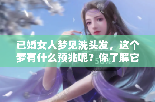 已婚女人梦见洗头发，这个梦有什么预兆呢？你了解它的意义吗？