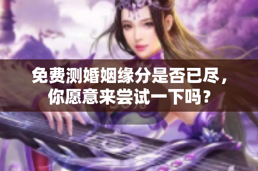 免费测婚姻缘分是否已尽，你愿意来尝试一下吗？