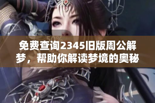 免费查询2345旧版周公解梦，帮助你解读梦境的奥秘与含义