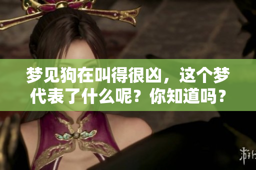 梦见狗在叫得很凶，这个梦代表了什么呢？你知道吗？