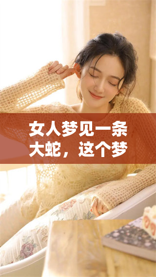 女人梦见一条大蛇，这个梦境究竟预示着什么呢？我们来一起解读一下吧。