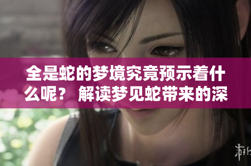 全是蛇的梦境究竟预示着什么呢？ 解读梦见蛇带来的深层含义