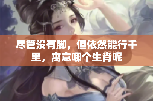 尽管没有脚，但依然能行千里，寓意哪个生肖呢