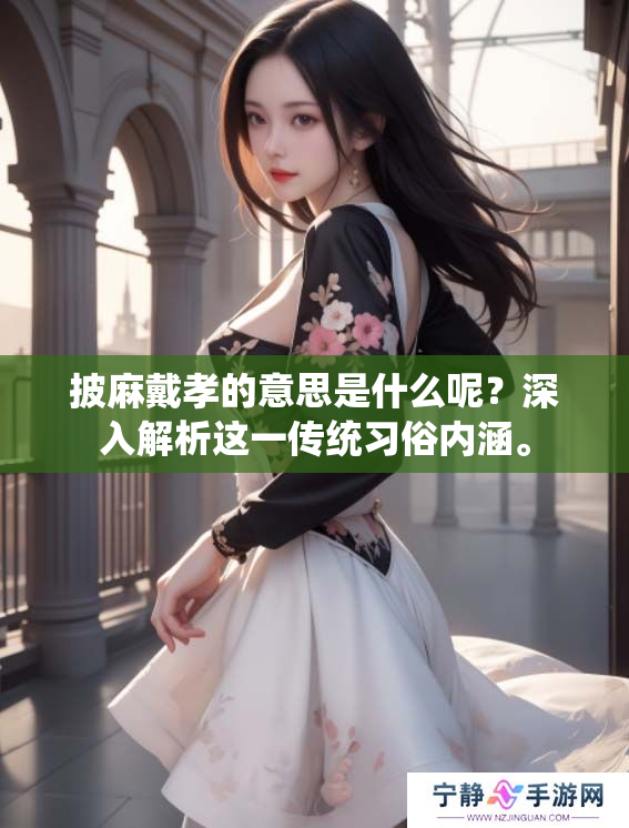 披麻戴孝的意思是什么呢？深入解析这一传统习俗内涵。