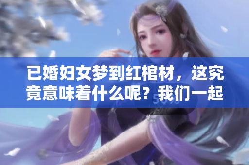 已婚妇女梦到红棺材，这究竟意味着什么呢？我们一起来解读一下。