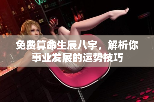 免费算命生辰八字，解析你事业发展的运势技巧
