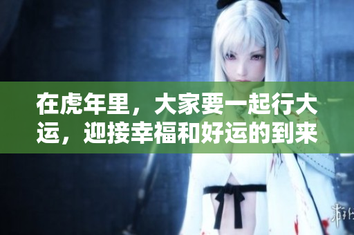 在虎年里，大家要一起行大运，迎接幸福和好运的到来
