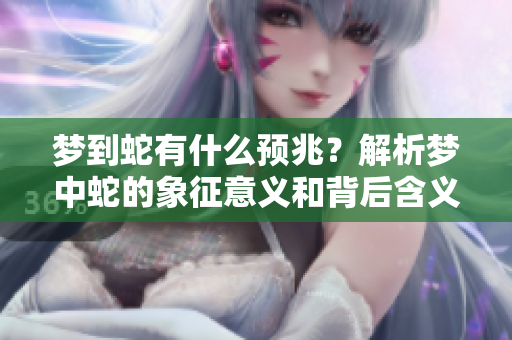梦到蛇有什么预兆？解析梦中蛇的象征意义和背后含义。