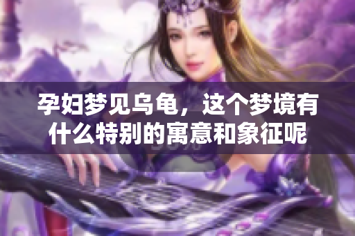 孕妇梦见乌龟，这个梦境有什么特别的寓意和象征呢