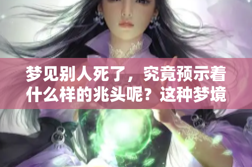 梦见别人死了，究竟预示着什么样的兆头呢？这种梦境的含义值得深入分析。