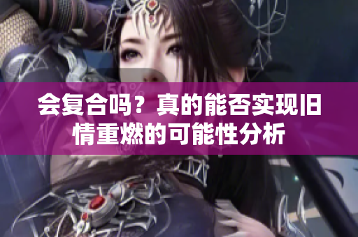 会复合吗？真的能否实现旧情重燃的可能性分析
