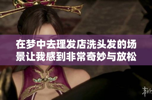 在梦中去理发店洗头发的场景让我感到非常奇妙与放松
