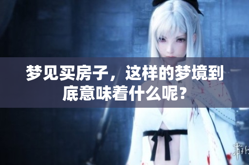梦见买房子，这样的梦境到底意味着什么呢？