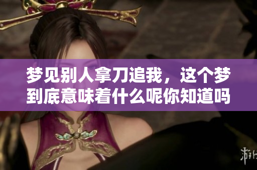 梦见别人拿刀追我，这个梦到底意味着什么呢你知道吗