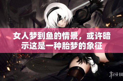 女人梦到鱼的情景，或许暗示这是一种胎梦的象征