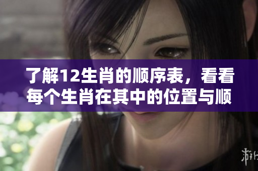 了解12生肖的顺序表，看看每个生肖在其中的位置与顺序。