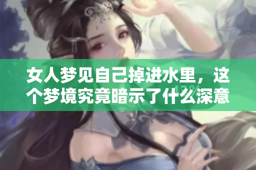 女人梦见自己掉进水里，这个梦境究竟暗示了什么深意呢