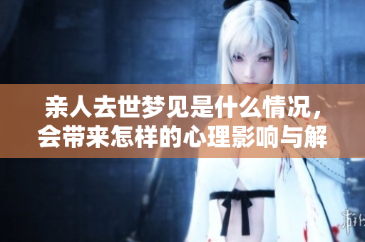 亲人去世梦见是什么情况，会带来怎样的心理影响与解读呢