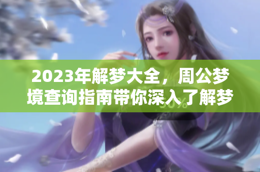 2023年解梦大全，周公梦境查询指南带你深入了解梦的奥秘