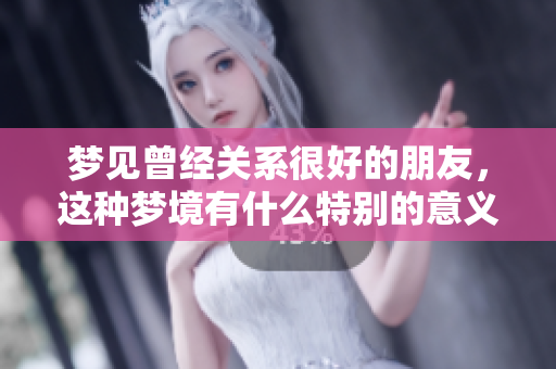 梦见曾经关系很好的朋友，这种梦境有什么特别的意义呢