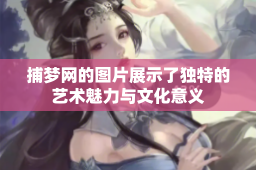 捕梦网的图片展示了独特的艺术魅力与文化意义