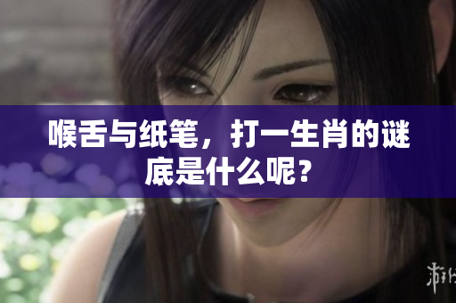 喉舌与纸笔，打一生肖的谜底是什么呢？