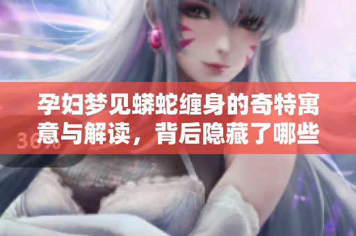 孕妇梦见蟒蛇缠身的奇特寓意与解读，背后隐藏了哪些深层含义呢