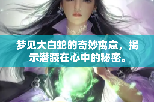 梦见大白蛇的奇妙寓意，揭示潜藏在心中的秘密。