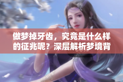 做梦掉牙齿，究竟是什么样的征兆呢？深层解析梦境背后的含义。