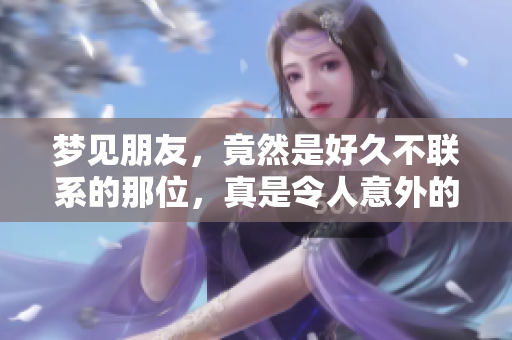 梦见朋友，竟然是好久不联系的那位，真是令人意外的梦境！