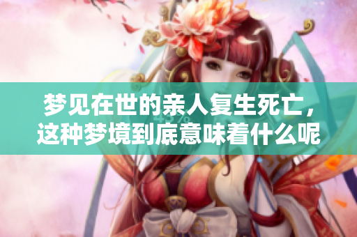 梦见在世的亲人复生死亡，这种梦境到底意味着什么呢